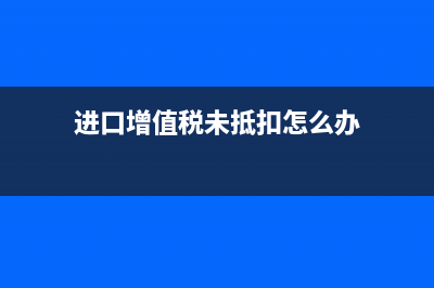 進(jìn)口增值稅逾期未抵扣怎么辦？(進(jìn)口增值稅未抵扣怎么辦)