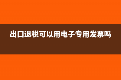 出口退稅可以用進(jìn)項(xiàng)勾選嗎?(出口退稅可以用電子專用發(fā)票嗎)