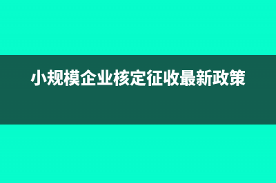 小規(guī)模企業(yè)核定征收是什么時間？(小規(guī)模企業(yè)核定征收最新政策)