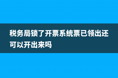 稅務(wù)局鎖票的原因(稅務(wù)局鎖了開票系統(tǒng)票已領(lǐng)出還可以開出來嗎)