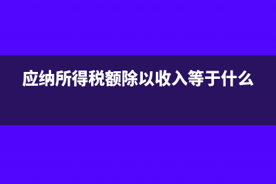 應(yīng)納所得稅額除以利潤總額過高過低怎么調(diào)整(應(yīng)納所得稅額除以收入等于什么)