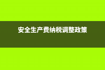 安全生產(chǎn)費納稅調(diào)整是怎樣的？(安全生產(chǎn)費納稅調(diào)整政策)