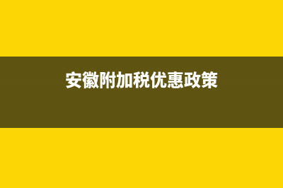 安徽附加稅優(yōu)惠政策詳解(安徽附加稅優(yōu)惠政策)