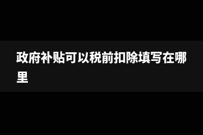 政府補貼可以稅前扣除嗎？(政府補貼可以稅前扣除填寫在哪里)