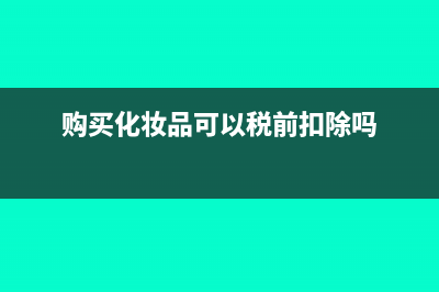 購(gòu)買化妝品可以開(kāi)專票嗎？(購(gòu)買化妝品可以稅前扣除嗎)