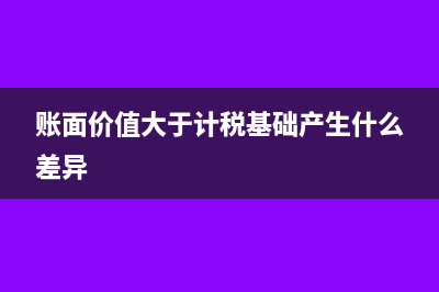 賬面價值大于計稅基礎怎么辦？(賬面價值大于計稅基礎產(chǎn)生什么差異)