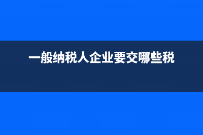 一般納稅人企業(yè)的增值稅如何核算？(一般納稅人企業(yè)要交哪些稅)