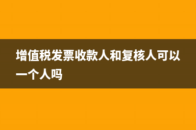 增值稅發(fā)票收款人忘填怎么辦？(增值稅發(fā)票收款人和復(fù)核人可以一個人嗎)