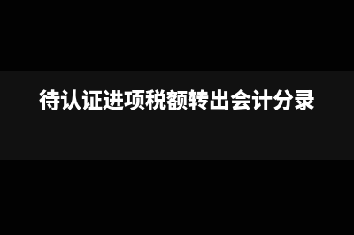 待認證進項稅額和待抵扣進項稅額有什么區(qū)別？(待認證進項稅額轉(zhuǎn)出會計分錄)