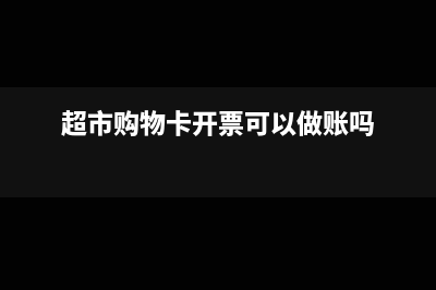 超市購物卡開票內(nèi)容開什么?(超市購物卡開票可以做賬嗎)