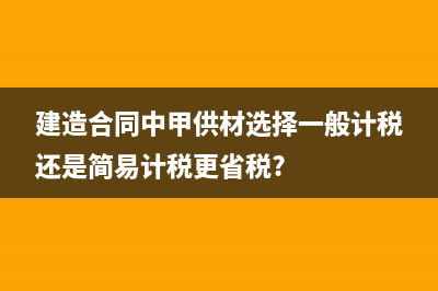 建造合同中甲供材選擇一般計稅還是簡易計稅更省稅?