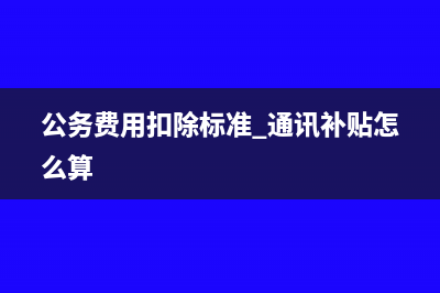 公務(wù)費(fèi)用扣除標(biāo)準(zhǔn)(公務(wù)費(fèi)用扣除標(biāo)準(zhǔn) 通訊補(bǔ)貼怎么算)