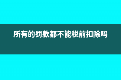 所有的罰款都不能稅前扣除嗎?(所有的罰款都不能稅前扣除嗎)