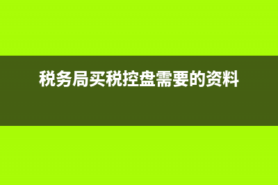 買稅控盤需要什么資料?(稅務(wù)局買稅控盤需要的資料)