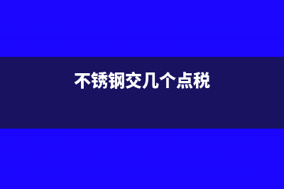 不銹鋼入什么稅收編碼？(不銹鋼交幾個點(diǎn)稅)