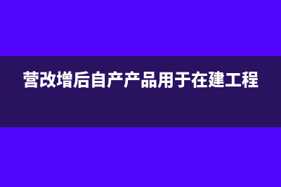 營改增后自產(chǎn)產(chǎn)品用于在建工程稅金如何處理？(營改增后自產(chǎn)產(chǎn)品用于在建工程)