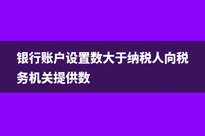 銀行賬戶設(shè)置數(shù)大于納稅人向稅務(wù)機關(guān)提供數(shù)是怎么回事？(銀行賬戶設(shè)置數(shù)大于納稅人向稅務(wù)機關(guān)提供數(shù))