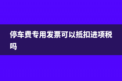 停車費專票能不能抵扣?(停車費專用發(fā)票可以抵扣進(jìn)項稅嗎)