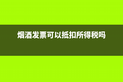 煙酒專票可以抵扣嗎?(煙酒發(fā)票可以抵扣所得稅嗎)