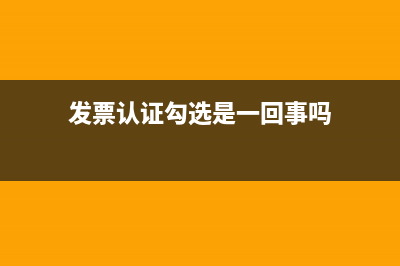 發(fā)票認(rèn)證勾選是什么意思？(發(fā)票認(rèn)證勾選是一回事嗎)