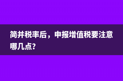 簡并稅率后，申報(bào)增值稅要注意哪幾點(diǎn)？