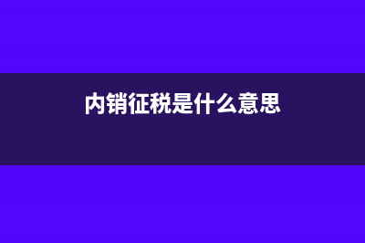 內(nèi)銷征稅額是什么意思？(內(nèi)銷征稅是什么意思)