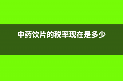 中藥飲片的稅率確定變?yōu)?1%了？(中藥飲片的稅率現(xiàn)在是多少)