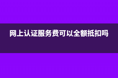 網(wǎng)上認(rèn)證服務(wù)費(fèi)可以全額抵扣嗎？(網(wǎng)上認(rèn)證服務(wù)費(fèi)可以全額抵扣嗎)