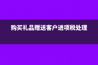 購買禮品贈(zèng)送客戶如何進(jìn)行增值稅處理？(購買禮品贈(zèng)送客戶進(jìn)項(xiàng)稅處理)