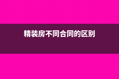 精裝房不同合同主體對稅費有哪些影響？(精裝房不同合同的區(qū)別)