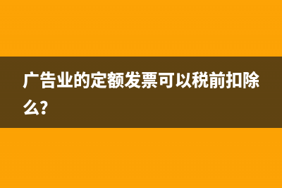 廣告業(yè)的定額發(fā)票可以稅前扣除么？