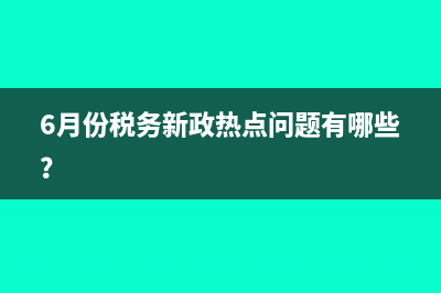 6月份稅務新政熱點問題有哪些？