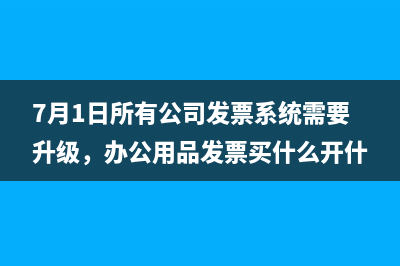 7月1日所有公司發(fā)票系統(tǒng)需要升級，辦公用品發(fā)票買什么開什么