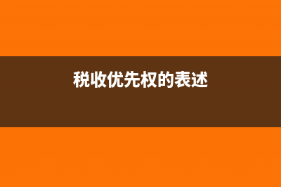 稅收優(yōu)先權(quán)的具體內(nèi)容(稅收優(yōu)先權(quán)的表述)