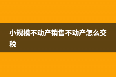 小規(guī)模不動產(chǎn)銷售帳務處理(小規(guī)模不動產(chǎn)銷售不動產(chǎn)怎么交稅)