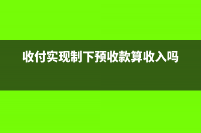 收付實現(xiàn)制下預(yù)收預(yù)付怎么做(收付實現(xiàn)制下預(yù)收款算收入嗎)