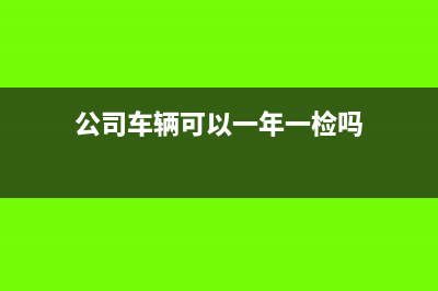 公司車輛可以一次性做費(fèi)用嗎(公司車輛可以一年一檢嗎)