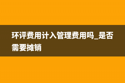 環(huán)評(píng)費(fèi)用計(jì)入管理費(fèi)用嗎 是否需要攤銷