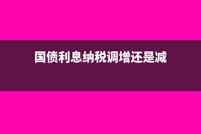 國(guó)債利息交增值稅嗎(國(guó)債利息納稅調(diào)增還是減)