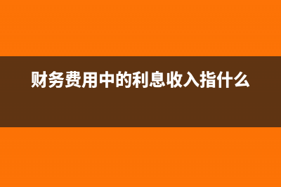 財務費用中的利息費用和利息收入(財務費用中的利息收入指什么)