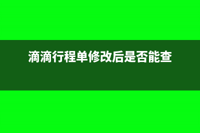 滴滴行程單修改報(bào)銷,單位如何查詢(滴滴行程單修改后是否能查)