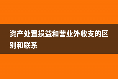 資產(chǎn)處置損益和資產(chǎn)處理收益的區(qū)別(資產(chǎn)處置損益和營業(yè)外收支的區(qū)別和聯(lián)系)