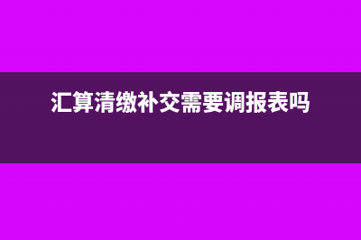 匯算清繳中補交所得稅財務報表如何調(diào)整(匯算清繳補交需要調(diào)報表嗎)