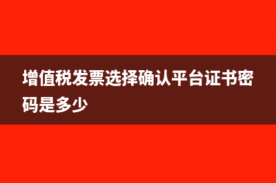 增值稅發(fā)票選擇確認(rèn)平臺(tái)證書密碼是多少