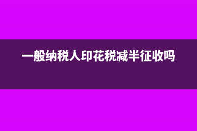 一般納稅人印花稅是每年年底繳納一次嗎(一般納稅人印花稅減半征收嗎)