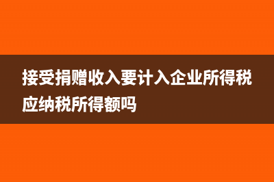 接受捐贈收入要交企業(yè)所得稅嗎(接受捐贈收入要計入企業(yè)所得稅應(yīng)納稅所得額嗎)