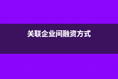 關(guān)聯(lián)企業(yè)間融資利息支出是否作納稅調(diào)整？(關(guān)聯(lián)企業(yè)間融資方式)