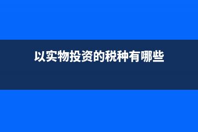 以實(shí)物投資的稅務(wù)處理(以實(shí)物投資的稅種有哪些)