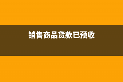 銷售商品貨款已預(yù)收的會計分錄怎么寫？(銷售商品貨款已預(yù)收)