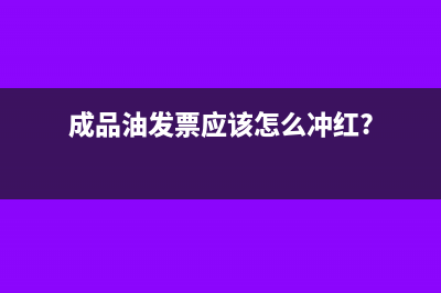 成品油發(fā)票應(yīng)該怎么沖紅?